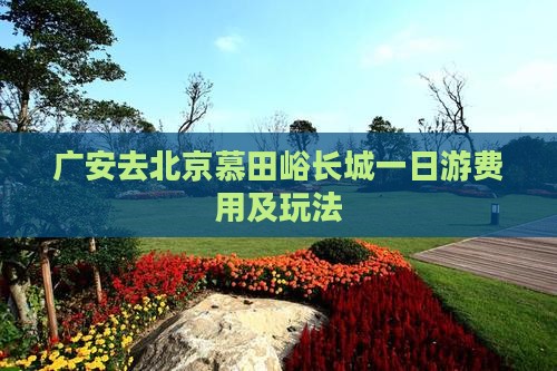 广安去北京慕田峪长城一日游费用及玩法