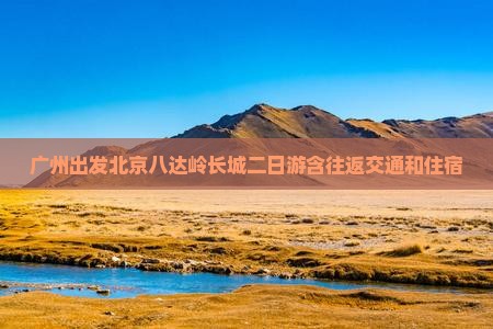广州出发北京八达岭长城二日游含往返交通和住宿