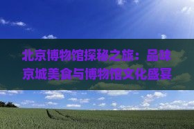北京博物馆探秘之旅：品味京城美食与博物馆文化盛宴