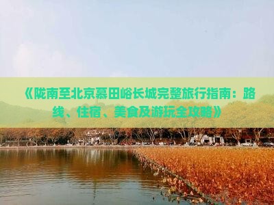 《陇南至北京慕田峪长城完整旅行指南：路线、住宿、美食及游玩全攻略》