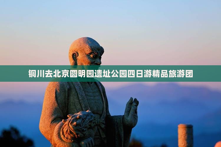 铜川去北京圆明园遗址公园四日游精品旅游团