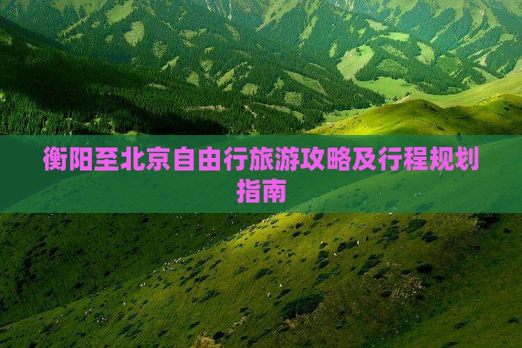 衡阳至北京自由行旅游攻略及行程规划指南
