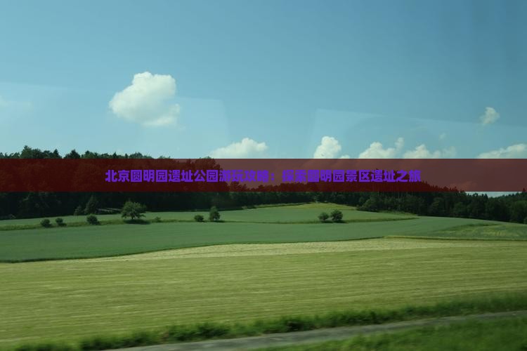 北京圆明园遗址公园游玩攻略：探索圆明园景区遗址之旅