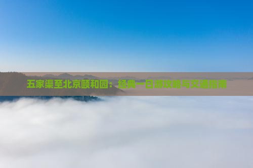 五家渠至北京颐和园：经典一日游攻略与交通指南