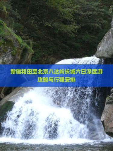 新疆和田至北京八达岭长城六日深度游攻略与行程安排