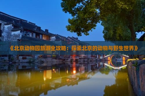 《北京动物园旅游全攻略：探索北京的动物与野生世界》