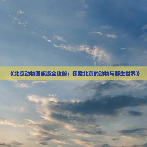 《北京动物园旅游全攻略：探索北京的动物与野生世界》