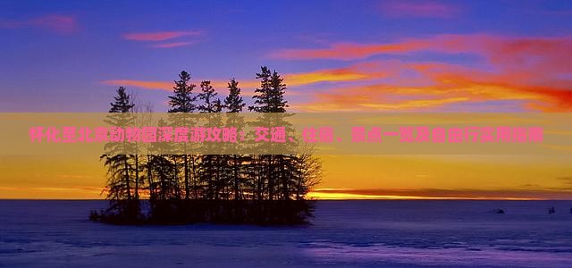 怀化至北京动物园深度游攻略：交通、住宿、景点一览及自由行实用指南