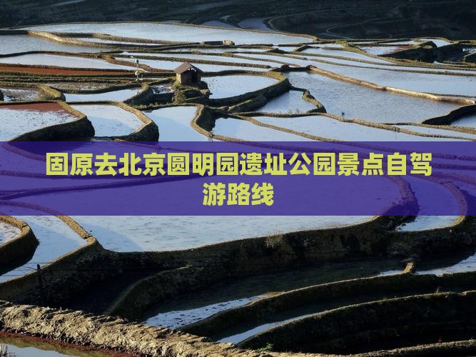 固原去北京圆明园遗址公园景点自驾游路线