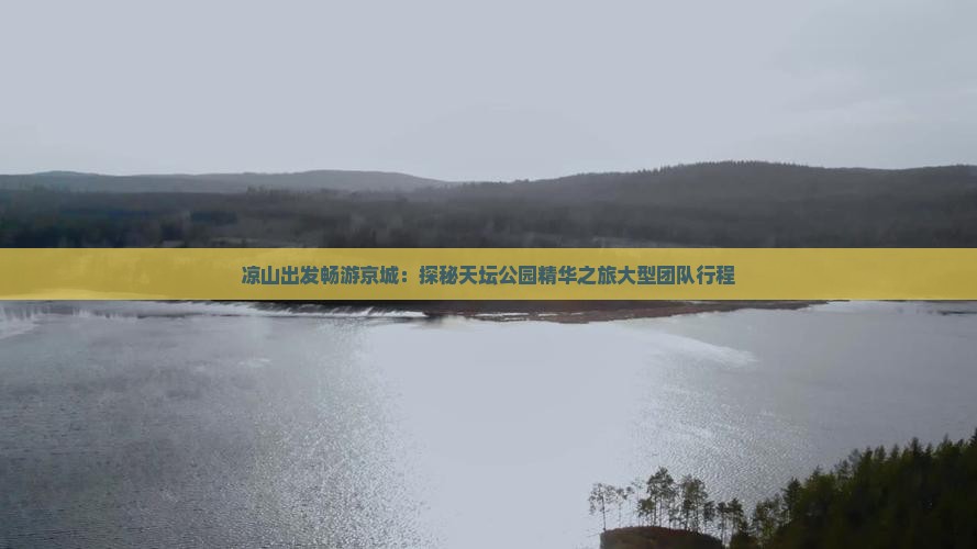 凉山出发畅游京城：探秘天坛公园精华之旅大型团队行程