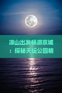 凉山出发畅游京城：探秘天坛公园精华之旅大型团队行程