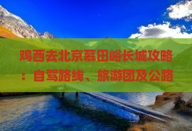 鸡西去北京慕田峪长城攻略：自驾路线、旅游团及公路里程指南