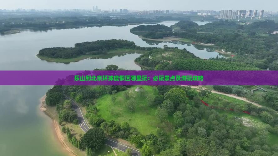 乐山到北京环球度假区哪里玩：必玩景点及游玩攻略