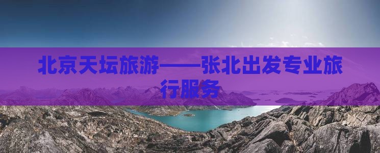 北京天坛旅游——张北出发专业旅行服务