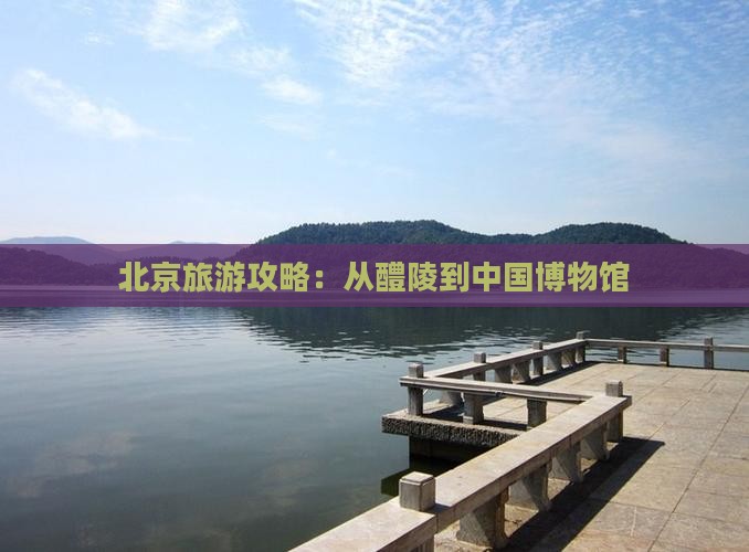 北京旅游攻略：从醴陵到中国博物馆
