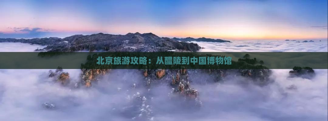 北京旅游攻略：从醴陵到中国博物馆