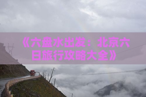 《六盘水出发：北京六日旅行攻略大全》