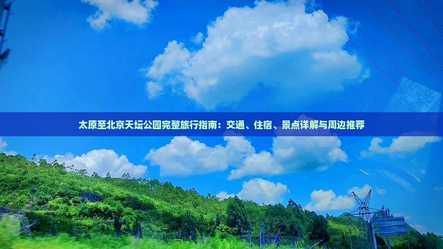 太原至北京天坛公园完整旅行指南：交通、住宿、景点详解与周边推荐
