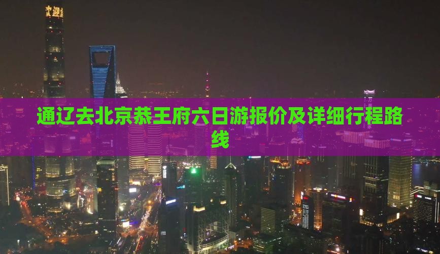 通辽去北京恭王府六日游报价及详细行程路线