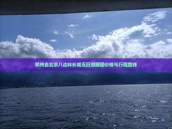郑州去北京八达岭长城五日游跟团价格与行程路线