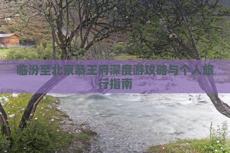 临汾至北京恭王府深度游攻略与个人旅行指南