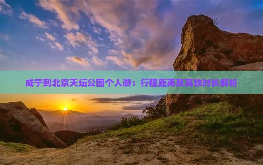 咸宁到北京天坛公园个人游：行程距离及高铁时长解析