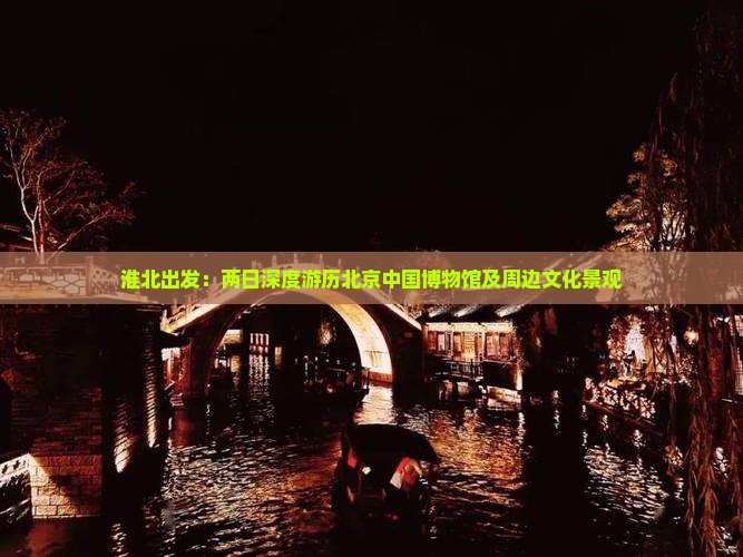 淮北出发：两日深度游历北京中国博物馆及周边文化景观