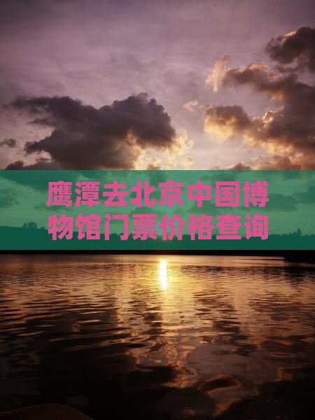 鹰潭去北京中国博物馆门票价格查询
