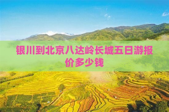 银川到北京八达岭长城五日游报价多少钱