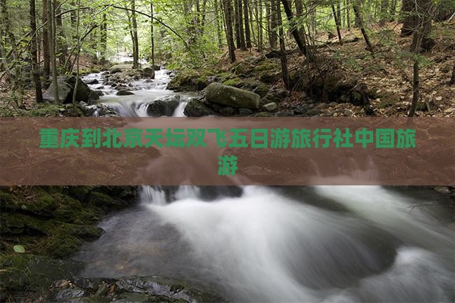 重庆到北京天坛双飞五日游旅行社中国旅游