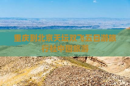 重庆到北京天坛双飞五日游旅行社中国旅游
