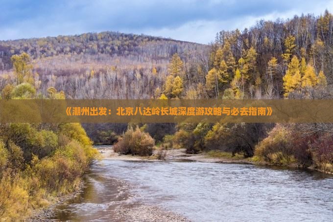 《潮州出发：北京八达岭长城深度游攻略与必去指南》