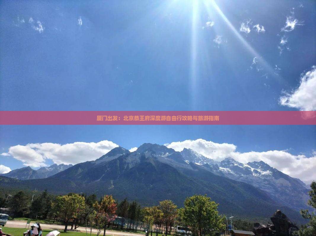 厦门出发：北京恭王府深度游自由行攻略与旅游指南