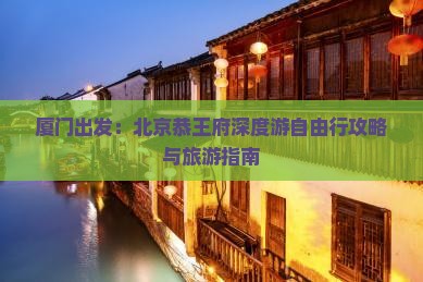 厦门出发：北京恭王府深度游自由行攻略与旅游指南