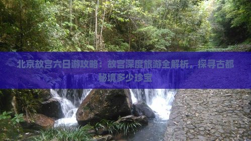 北京故宫六日游攻略：故宫深度旅游全解析，探寻古都秘境多少珍宝