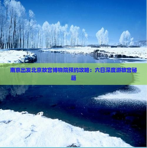 南京出发北京故宫博物院预约攻略：六日深度游故宫秘籍