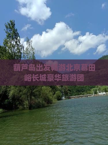 葫芦岛出发畅游北京慕田峪长城豪华旅游团