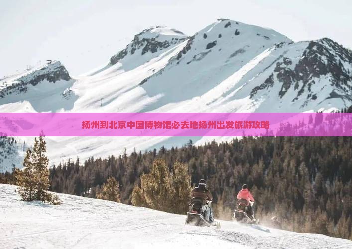 扬州到北京中国博物馆必去地扬州出发旅游攻略