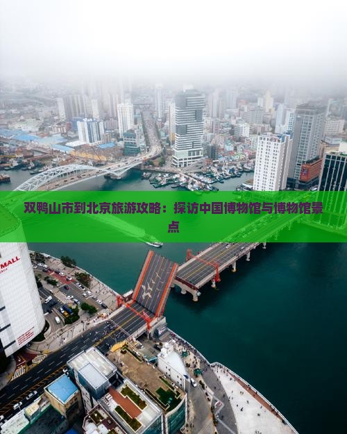 双鸭山市到北京旅游攻略：探访中国博物馆与博物馆景点