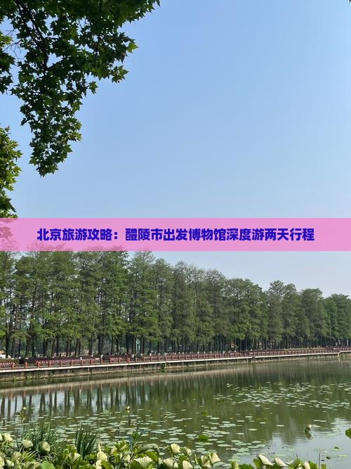 北京旅游攻略：醴陵市出发博物馆深度游两天行程