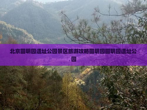 北京圆明园遗址公园景区旅游攻略圆明园圆明园遗址公园