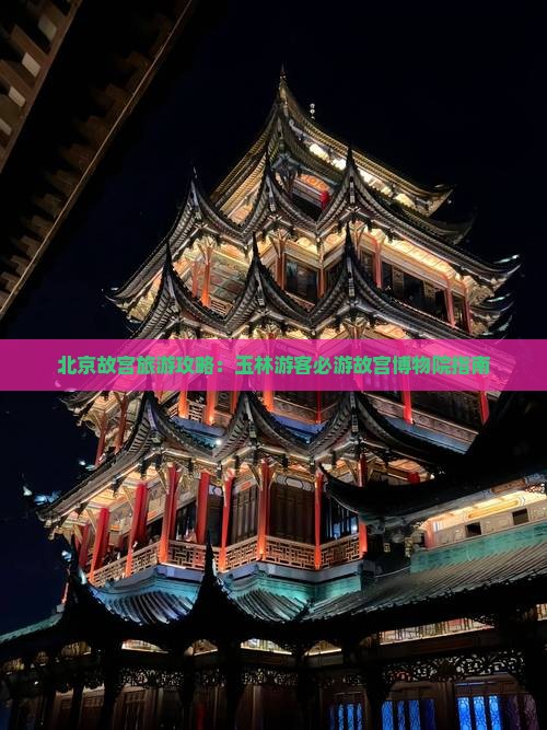 北京故宫旅游攻略：玉林游客必游故宫博物院指南