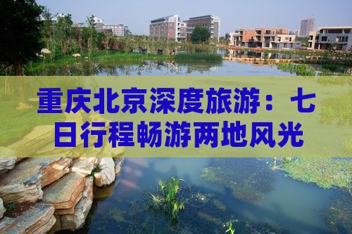 重庆北京深度旅游：七日行程畅游两地风光