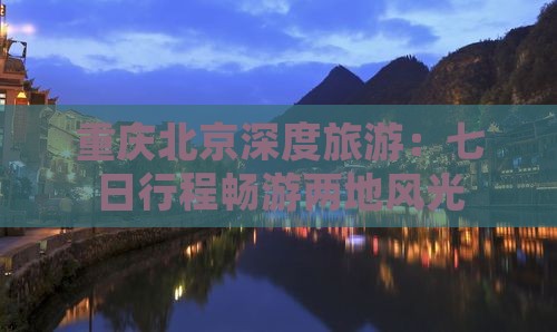重庆北京深度旅游：七日行程畅游两地风光