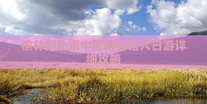 榆林到北京中国博物馆六日游详细攻略