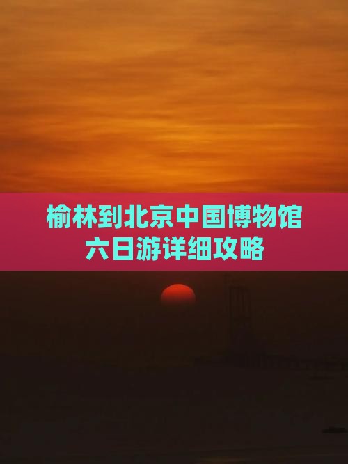 榆林到北京中国博物馆六日游详细攻略