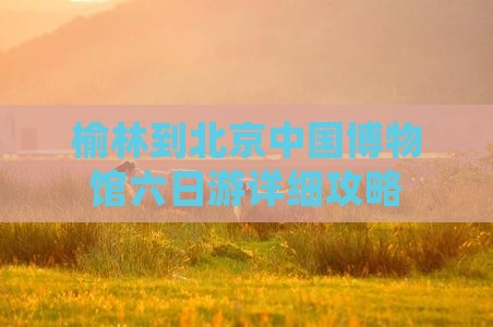 榆林到北京中国博物馆六日游详细攻略