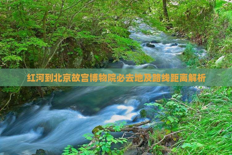 红河到北京故宫博物院必去地及路线距离解析