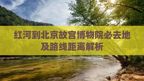 红河到北京故宫博物院必去地及路线距离解析