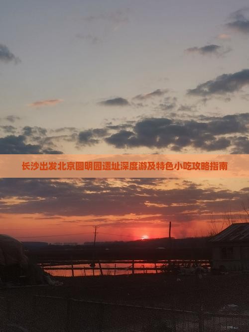 长沙出发北京圆明园遗址深度游及特色小吃攻略指南